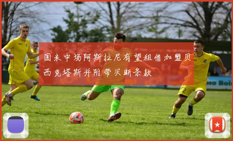 国米中场阿斯拉尼有望租借加盟贝西克塔斯并附带买断条款