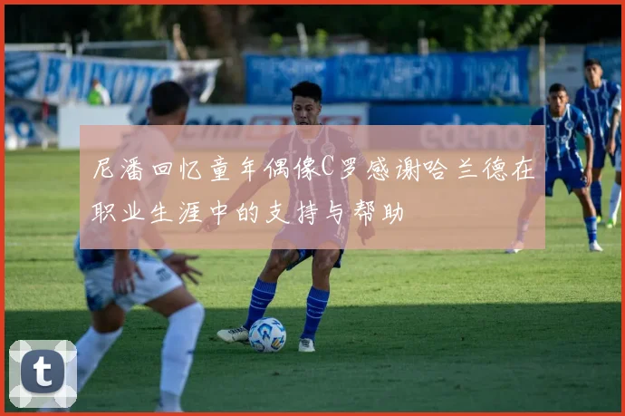 尼潘回忆童年偶像C罗感谢哈兰德在职业生涯中的支持与帮助