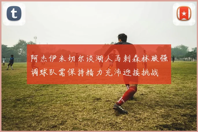 阿杰伊米切尔谈湖人马刺森林狼强调球队需保持精力充沛迎接挑战