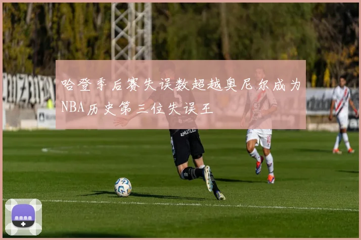哈登季后赛失误数超越奥尼尔成为NBA历史第三位失误王