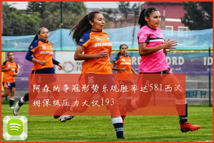 阿森纳争冠形势乐观胜率达581西汉姆保级压力大仅193