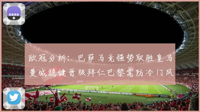 欧冠分析：巴萨马竞强势取胜皇马曼城稳健晋级拜仁巴黎需防冷门风险