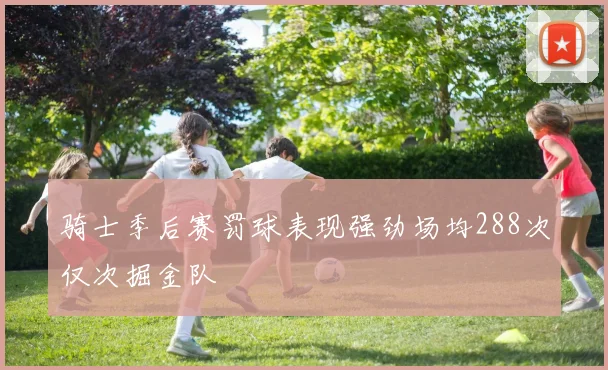 骑士季后赛罚球表现强劲场均288次仅次掘金队
