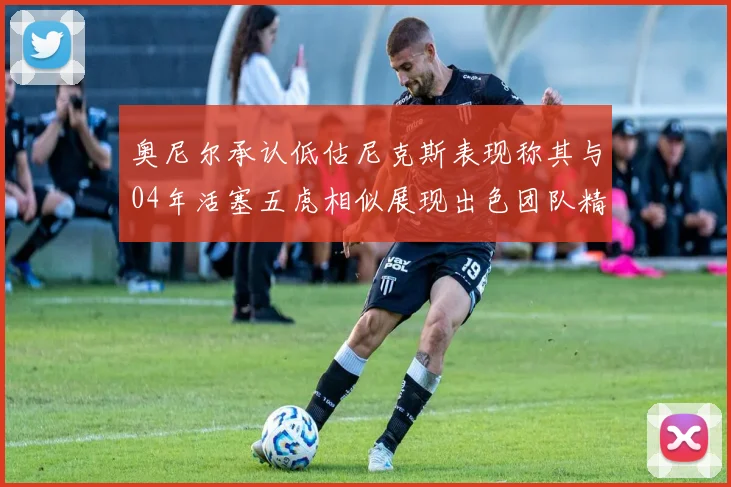 奥尼尔承认低估尼克斯表现称其与04年活塞五虎相似展现出色团队精神