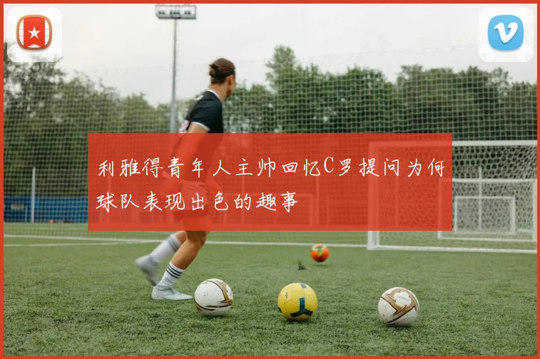 利雅得青年人主帅回忆C罗提问为何球队表现出色的趣事
