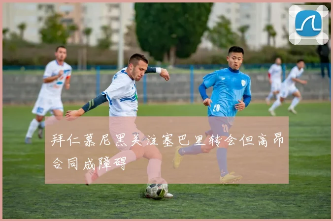 拜仁慕尼黑关注塞巴里转会但高昂合同成障碍