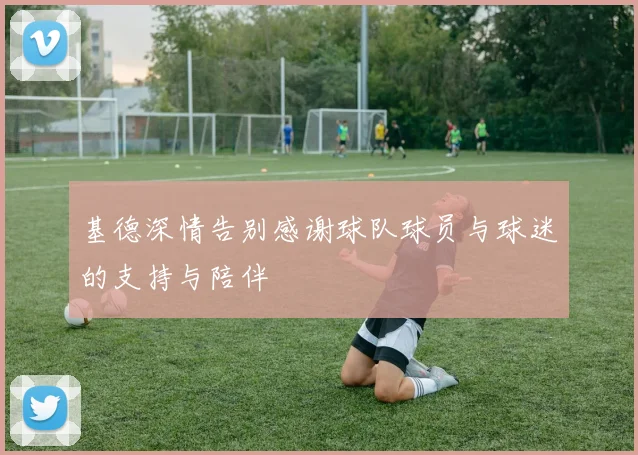 基德深情告别感谢球队球员与球迷的支持与陪伴