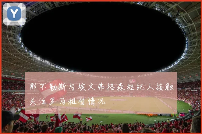 那不勒斯与埃文弗格森经纪人接触关注罗马租借情况