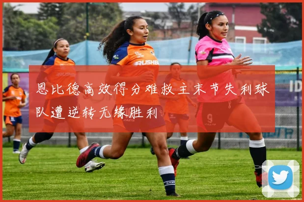 恩比德高效得分难救主末节失利球队遭逆转无缘胜利