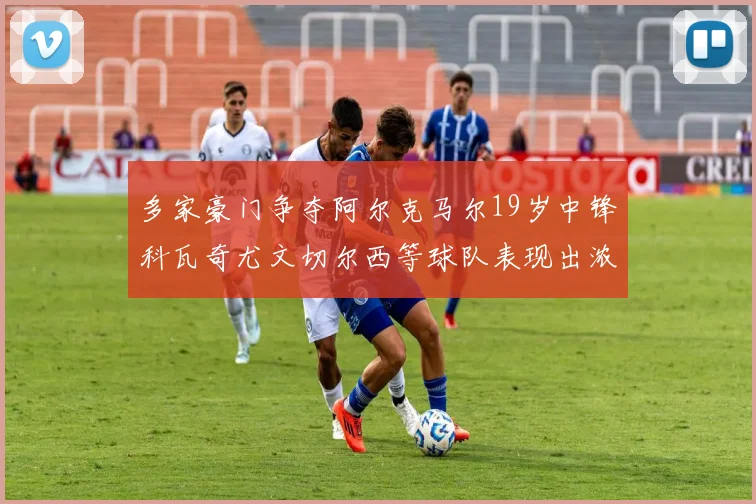 多家豪门争夺阿尔克马尔19岁中锋科瓦奇尤文切尔西等球队表现出浓厚兴趣
