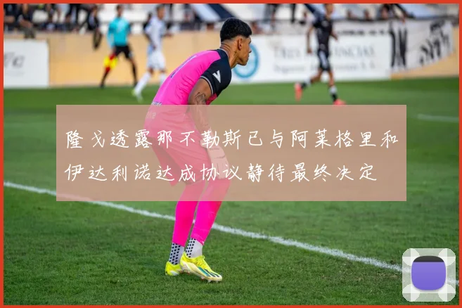 隆戈透露那不勒斯已与阿莱格里和伊达利诺达成协议静待最终决定