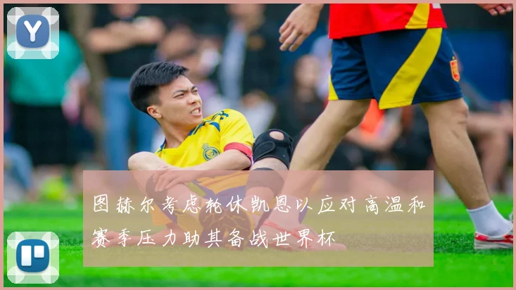图赫尔考虑轮休凯恩以应对高温和赛季压力助其备战世界杯
