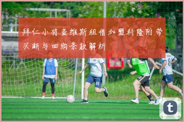 拜仁小将查维斯租借加盟科隆附带买断与回购条款解析