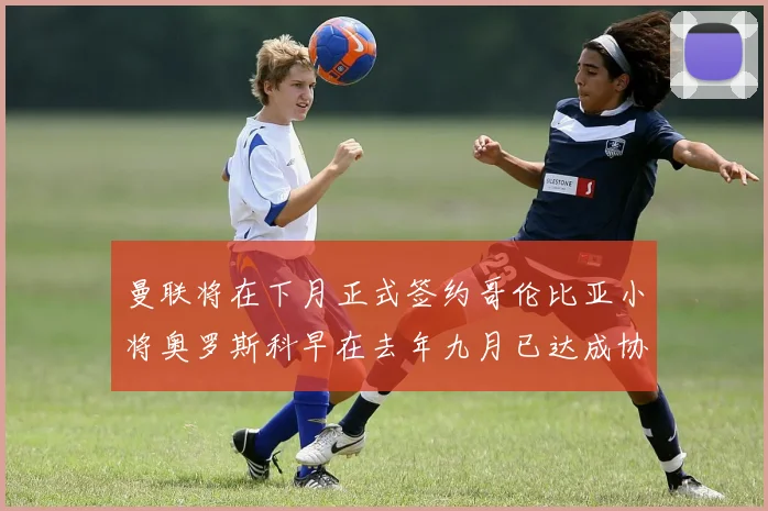曼联将在下月正式签约哥伦比亚小将奥罗斯科早在去年九月已达成协议