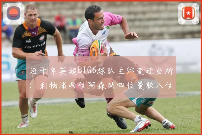 近十年英超BIG6球队主帅变迁分析：利物浦两位阿森纳四位曼联八位切尔西热刺十位
